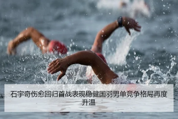 石宇奇伤愈回归首战表现稳健国羽男单竞争格局再度升温
