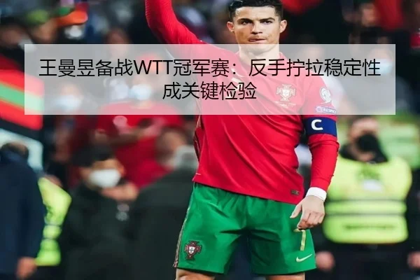 王曼昱备战WTT冠军赛：反手拧拉稳定性成关键检验