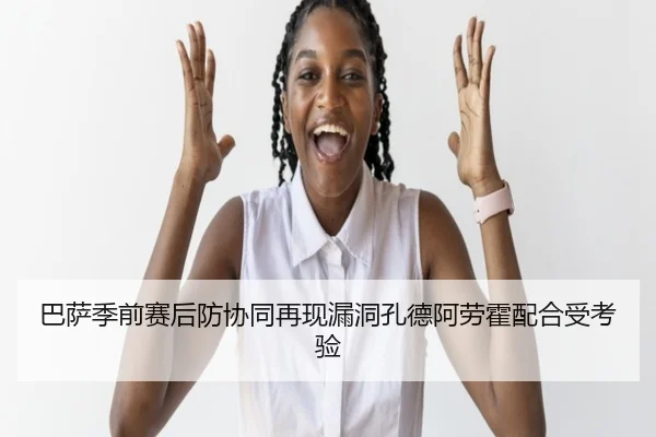 巴萨季前赛后防协同再现漏洞孔德阿劳霍配合受考验