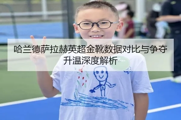 哈兰德萨拉赫英超金靴数据对比与争夺升温深度解析