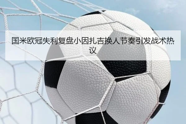 国米欧冠失利复盘小因扎吉换人节奏引发战术热议