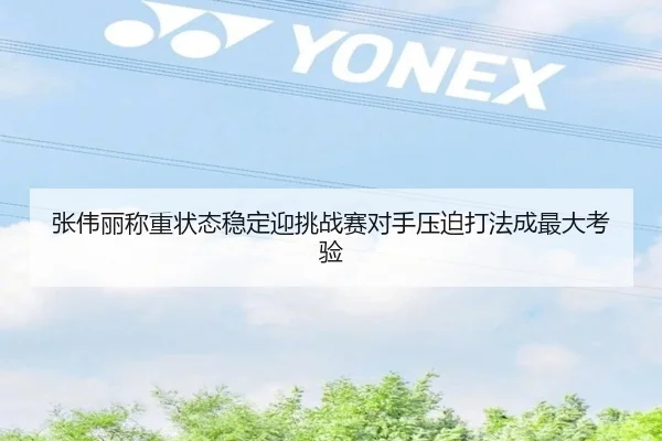 张伟丽称重状态稳定迎挑战赛对手压迫打法成最大考验