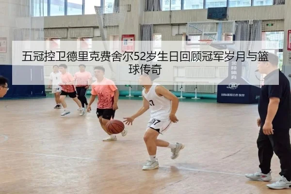 五冠控卫德里克费舍尔52岁生日回顾冠军岁月与篮球传奇